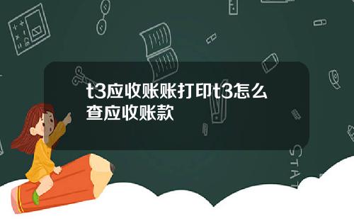 t3应收账账打印t3怎么查应收账款