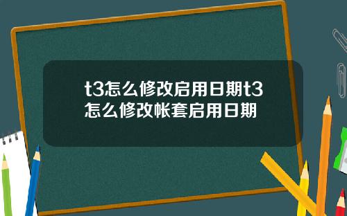 t3怎么修改启用日期t3怎么修改帐套启用日期