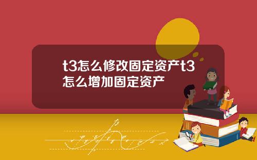 t3怎么修改固定资产t3怎么增加固定资产