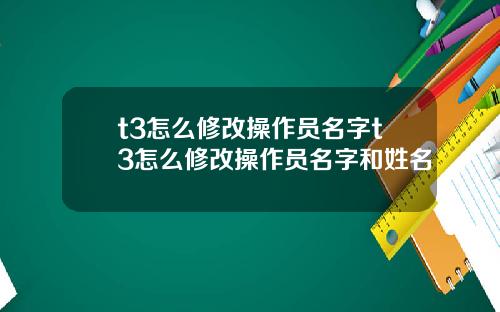 t3怎么修改操作员名字t3怎么修改操作员名字和姓名