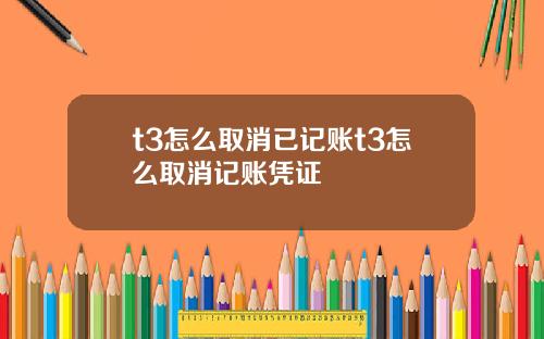 t3怎么取消已记账t3怎么取消记账凭证