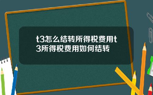 t3怎么结转所得税费用t3所得税费用如何结转