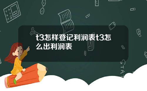 t3怎样登记利润表t3怎么出利润表