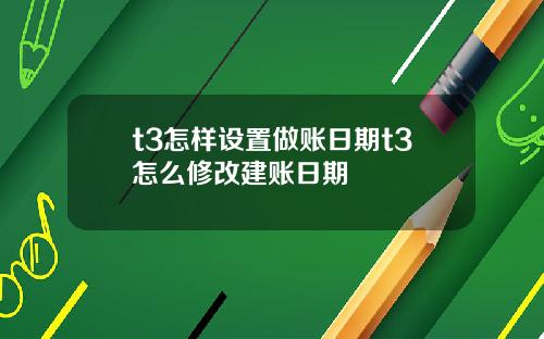 t3怎样设置做账日期t3怎么修改建账日期