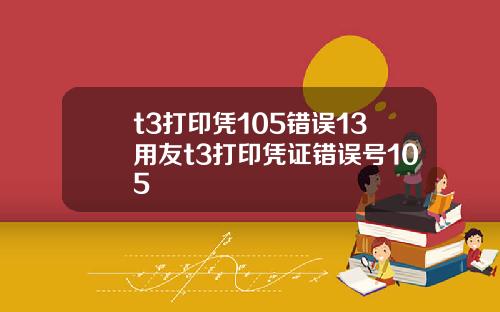 t3打印凭105错误13用友t3打印凭证错误号105