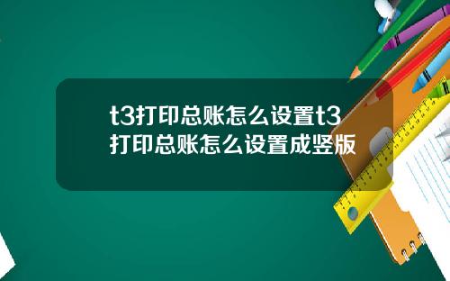 t3打印总账怎么设置t3打印总账怎么设置成竖版