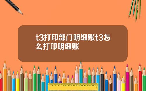 t3打印部门明细账t3怎么打印明细账