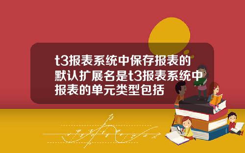 t3报表系统中保存报表的默认扩展名是t3报表系统中报表的单元类型包括