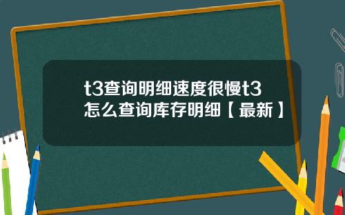 t3查询明细速度很慢t3怎么查询库存明细【最新】