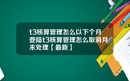 t3核算管理怎么以下个月登陆t3核算管理怎么取消月末处理【最新】