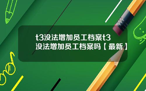 t3没法增加员工档案t3没法增加员工档案吗【最新】