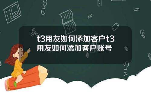 t3用友如何添加客户t3用友如何添加客户账号