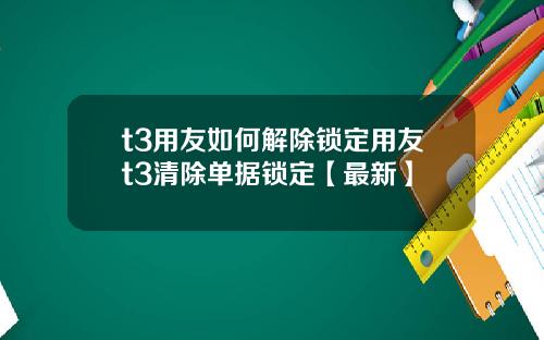 t3用友如何解除锁定用友t3清除单据锁定【最新】