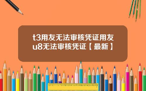 t3用友无法审核凭证用友u8无法审核凭证【最新】