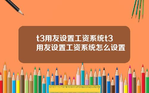 t3用友设置工资系统t3用友设置工资系统怎么设置