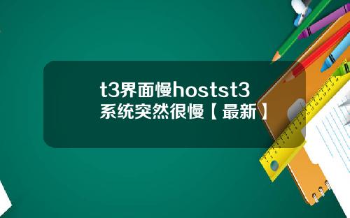 t3界面慢hostst3系统突然很慢【最新】