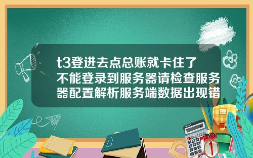 t3登进去点总账就卡住了不能登录到服务器请检查服务器配置解析服务端数据出现错误