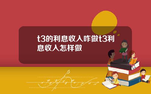 t3的利息收入咋做t3利息收入怎样做