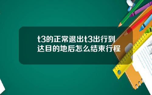 t3的正常退出t3出行到达目的地后怎么结束行程