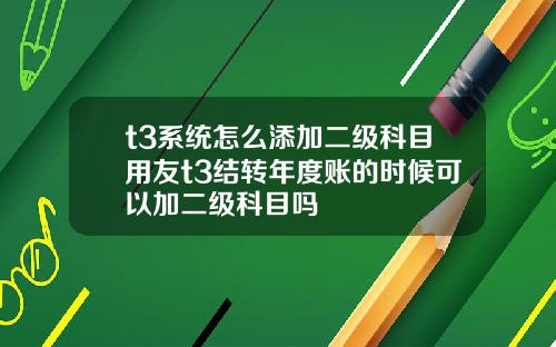 t3系统怎么添加二级科目用友t3结转年度账的时候可以加二级科目吗