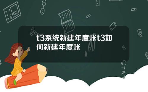 t3系统新建年度账t3如何新建年度账