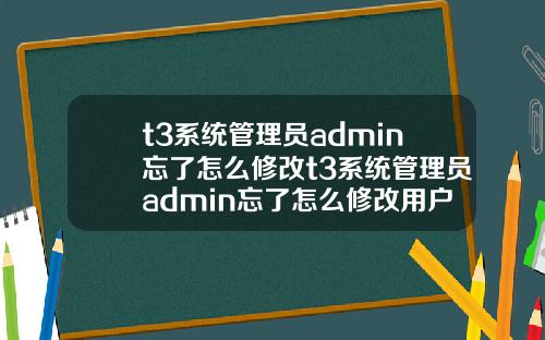 t3系统管理员admin忘了怎么修改t3系统管理员admin忘了怎么修改用户名