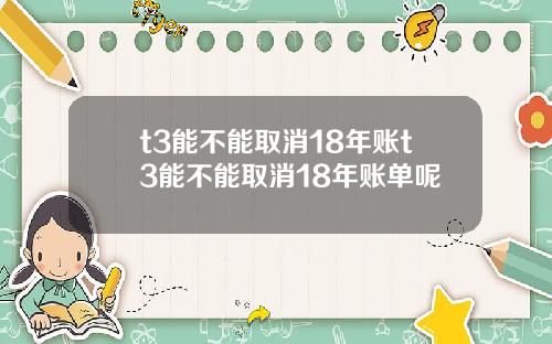 t3能不能取消18年账t3能不能取消18年账单呢