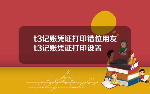 t3记账凭证打印错位用友t3记账凭证打印设置