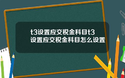 t3设置应交税金科目t3设置应交税金科目怎么设置