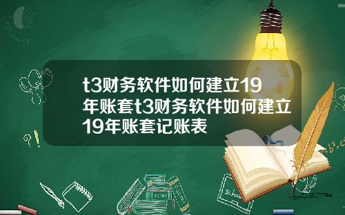 t3财务软件如何建立19年账套t3财务软件如何建立19年账套记账表