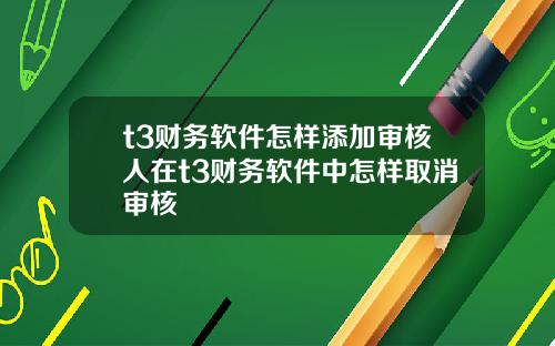 t3财务软件怎样添加审核人在t3财务软件中怎样取消审核