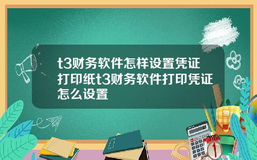 t3财务软件怎样设置凭证打印纸t3财务软件打印凭证怎么设置