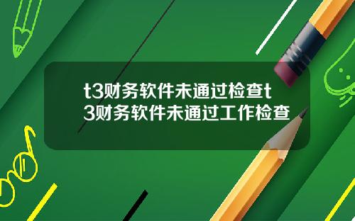 t3财务软件未通过检查t3财务软件未通过工作检查