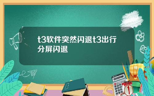 t3软件突然闪退t3出行分屏闪退