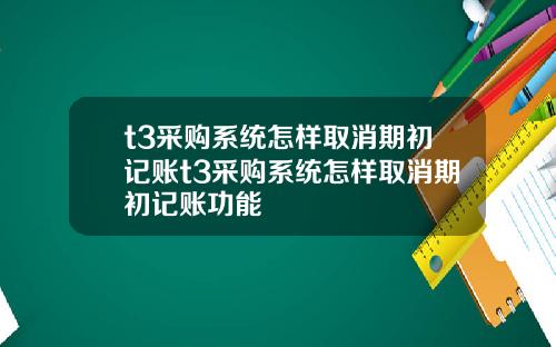 t3采购系统怎样取消期初记账t3采购系统怎样取消期初记账功能