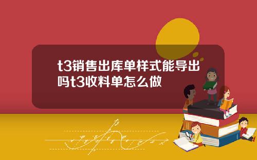 t3销售出库单样式能导出吗t3收料单怎么做