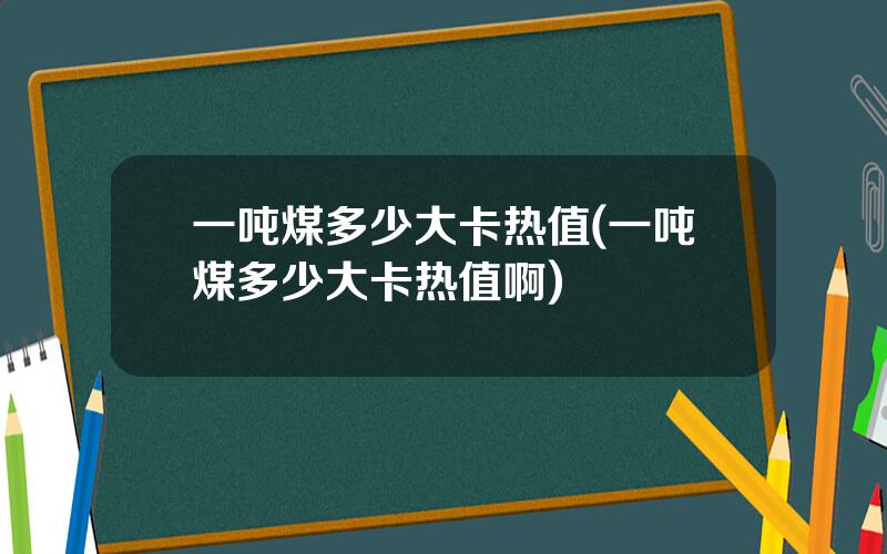 一吨煤多少大卡热值(一吨煤多少大卡热值啊)