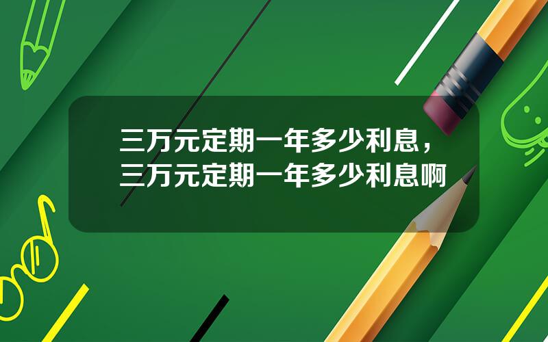 三万元定期一年多少利息，三万元定期一年多少利息啊