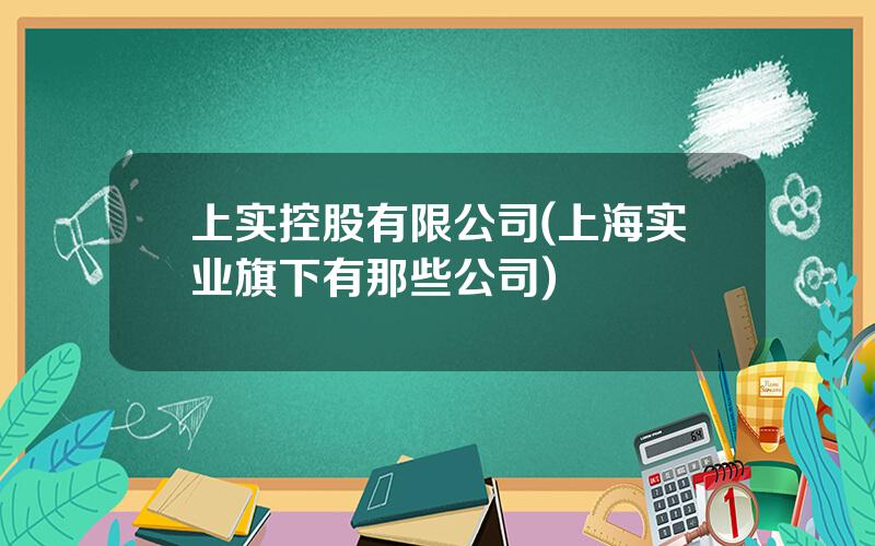 上实控股有限公司(上海实业旗下有那些公司)