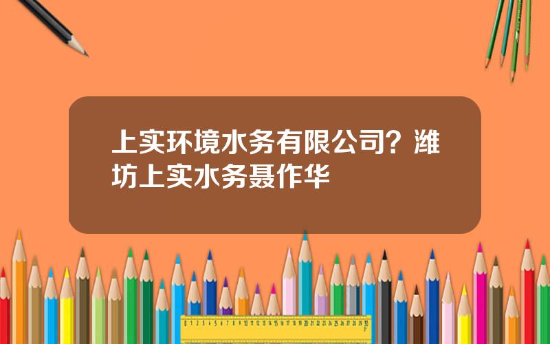 上实环境水务有限公司？潍坊上实水务聂作华