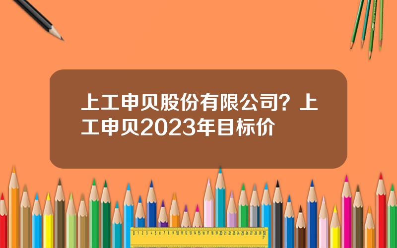 上工申贝股份有限公司？上工申贝2023年目标价