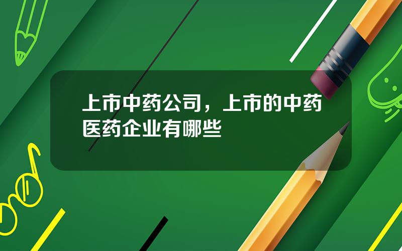 上市中药公司，上市的中药医药企业有哪些