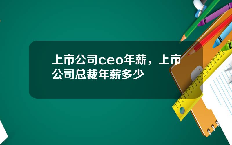 上市公司ceo年薪，上市公司总裁年薪多少