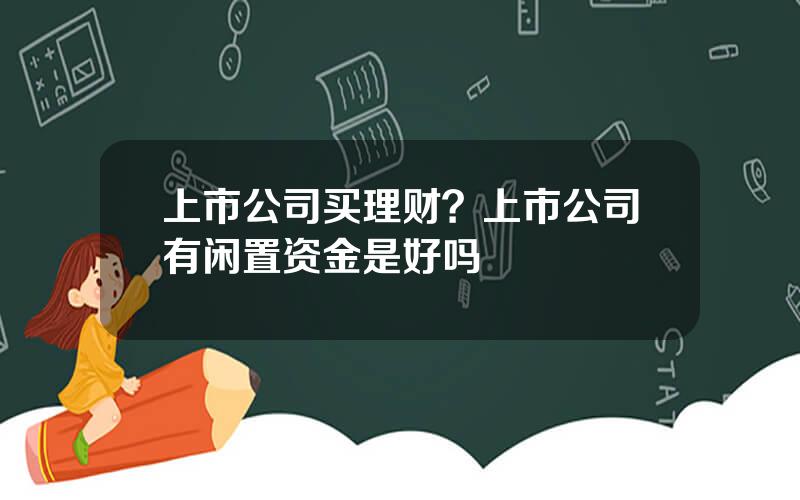 上市公司买理财？上市公司有闲置资金是好吗