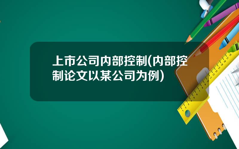 上市公司内部控制(内部控制论文以某公司为例)