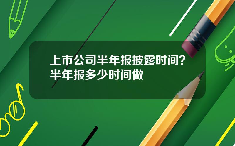 上市公司半年报披露时间？半年报多少时间做