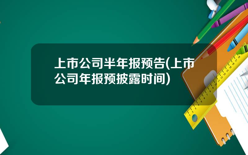 上市公司半年报预告(上市公司年报预披露时间)