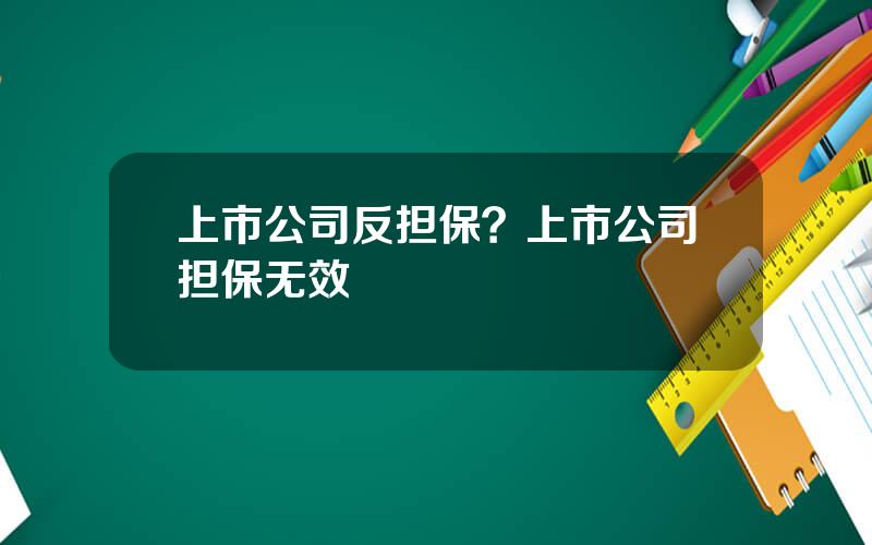 上市公司反担保？上市公司担保无效