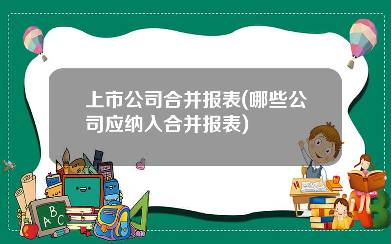 上市公司合并报表(哪些公司应纳入合并报表)