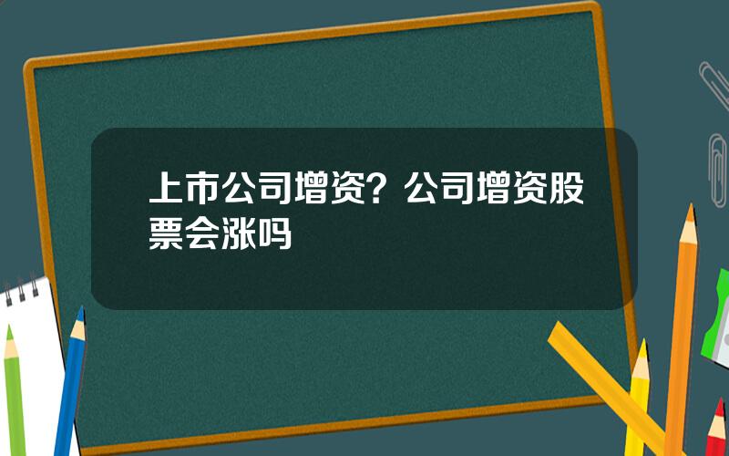 上市公司增资？公司增资股票会涨吗